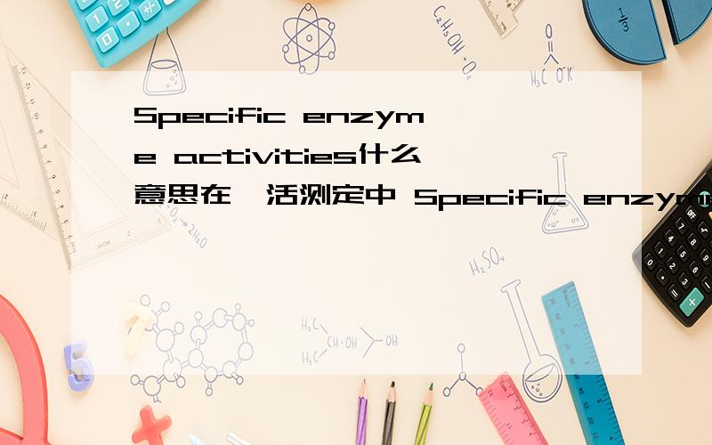 Specific enzyme activities什么意思在酶活测定中 Specific enzyme activities是什么意思啊?是不是比活性啊?