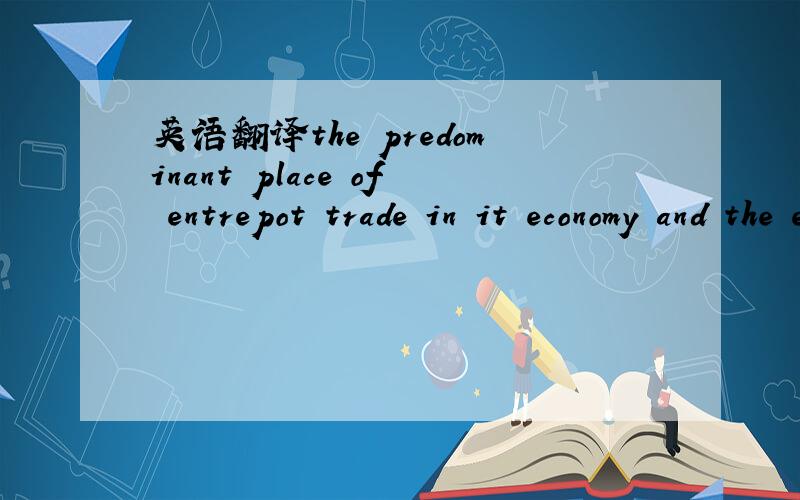 英语翻译the predominant place of entrepot trade in it economy and the essential role of Chinese businesscommunity in this trade.请帮忙翻译这句 琢磨了好久也不知道怎么翻译恰当,