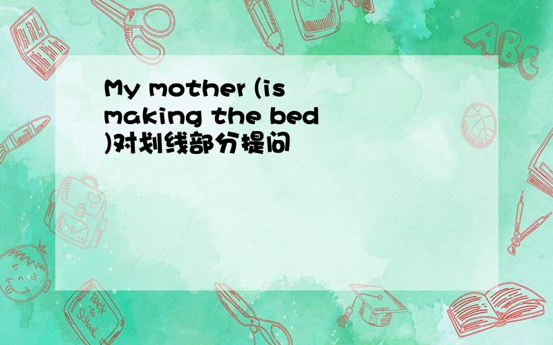 My mother (is making the bed)对划线部分提问
