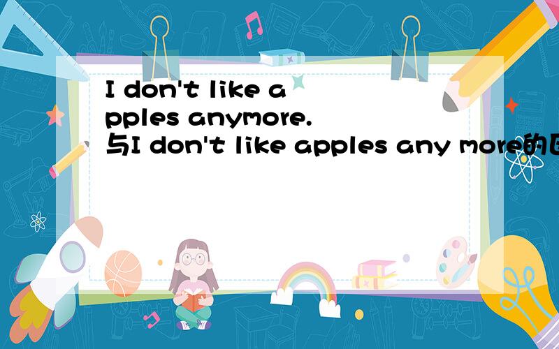 I don't like apples anymore.与I don't like apples any more的区别