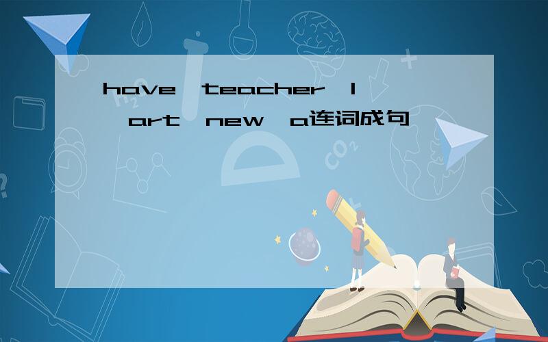 have,teacher,l,art,new,a连词成句