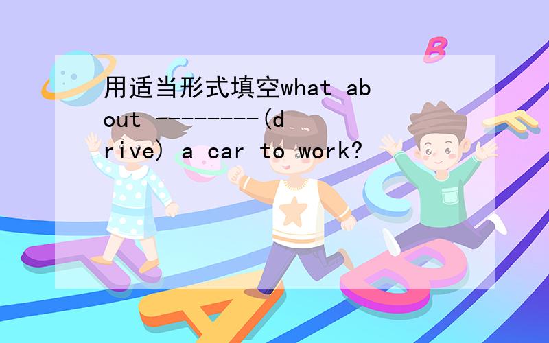 用适当形式填空what about --------(drive) a car to work?