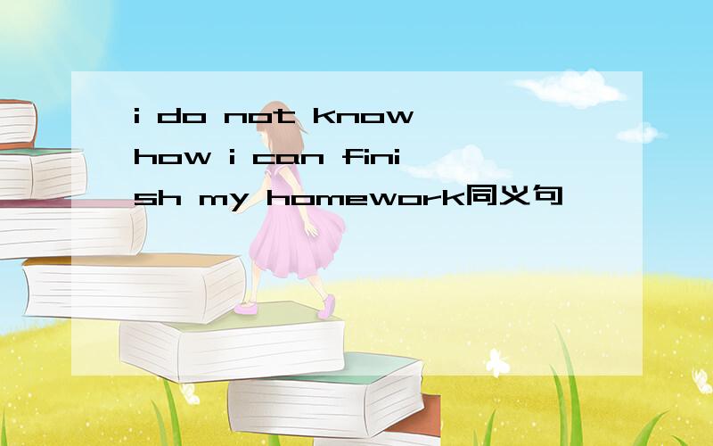 i do not know how i can finish my homework同义句