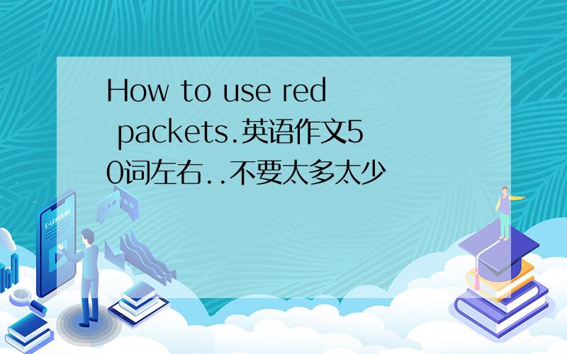 How to use red packets.英语作文50词左右..不要太多太少