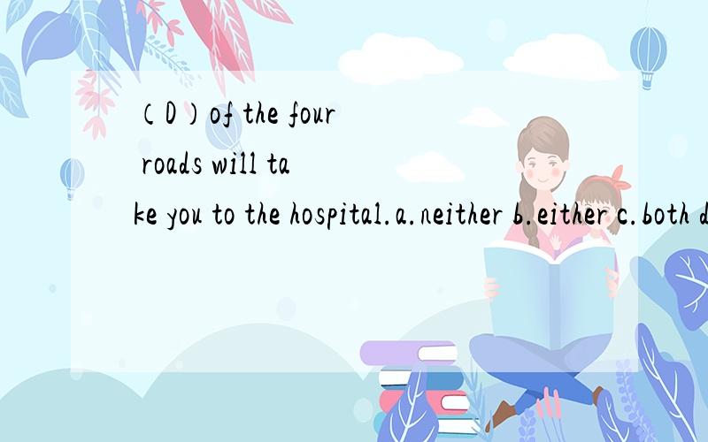 （D）of the four roads will take you to the hospital.a.neither b.either c.both d.any 的话take不是应该用takes吗