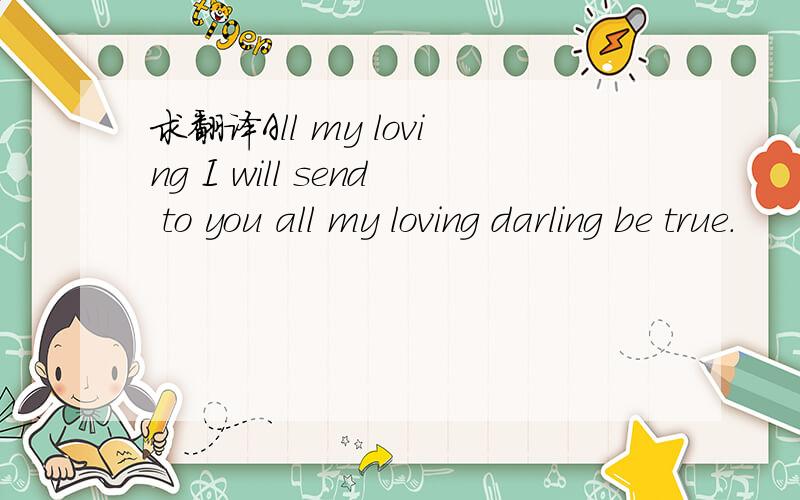 求翻译All my loving I will send to you all my loving darling be true.