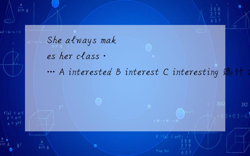She always makes her class ···· A interested B interest C interesting 选什么 为什么