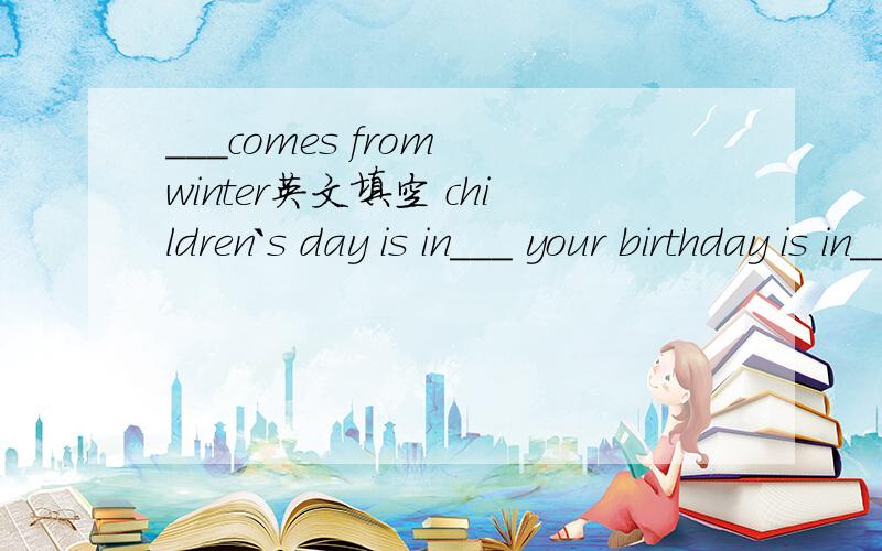 ___comes from winter英文填空 children`s day is in___ your birthday is in___ teachers`sday is in___I don`t like ___,because it`s too coldMother`day is in___Ilike___,because I can go swimming