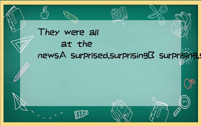 They were all （ ）at the ( ) newsA surprised,surprisingB surprising,surprisedc surprising,surprisingD surprised,surprised 为什么？