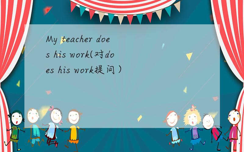 My teacher does his work(对does his work提问）