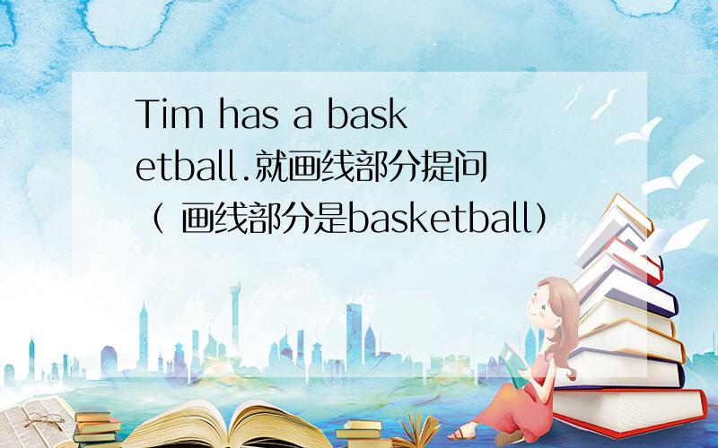 Tim has a basketball.就画线部分提问（ 画线部分是basketball）