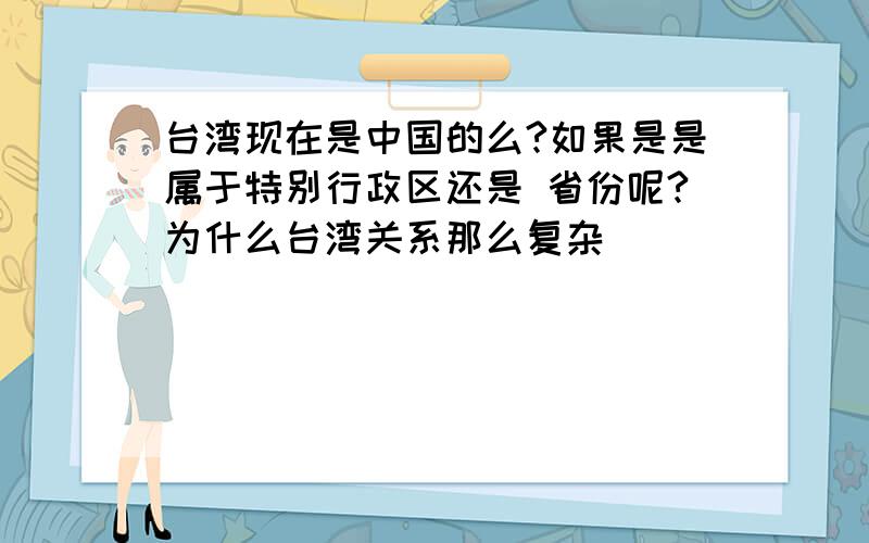 台湾现在是中国的么?如果是是属于特别行政区还是 省份呢?为什么台湾关系那么复杂