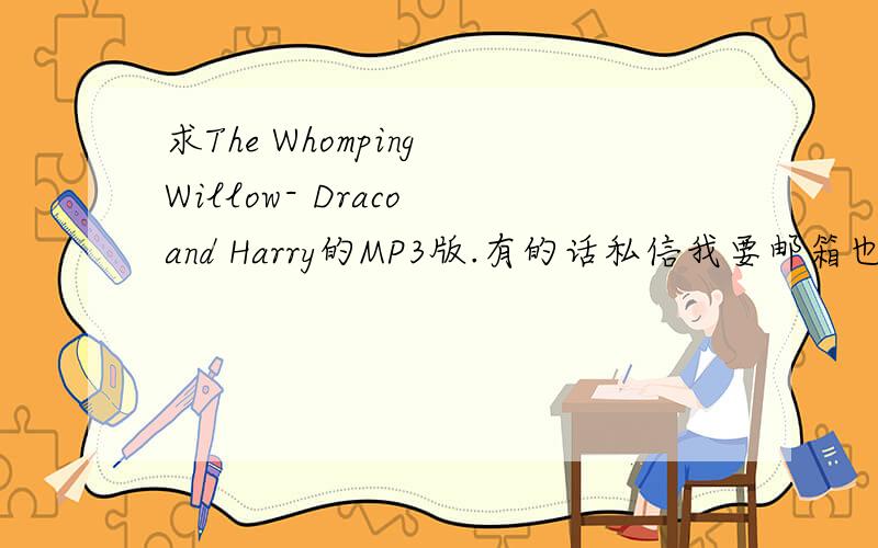 求The Whomping Willow- Draco and Harry的MP3版.有的话私信我要邮箱也行 直接上传也没问题>