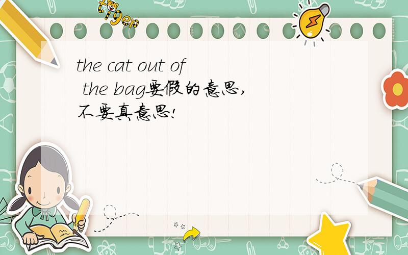 the cat out of the bag要假的意思,不要真意思!
