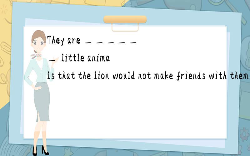 They are ______ little animals that the lion would not make friends with them.A.so B.such C.so a