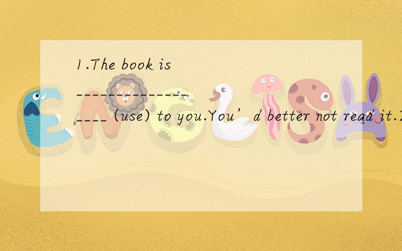 1.The book is __________________ (use) to you.You’d better not read it.2.Of all the mooncakes,1.The book is __________________ (use) to you.You’d better not read it.2.Of all the mooncakes,the one with nuts is the ___________ (taste).3.___________