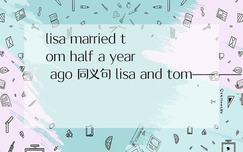 lisa married tom half a year ago 同义句 lisa and tom—— —— for half a year（两个空）