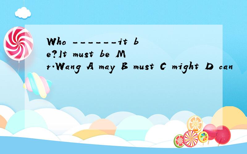 Who ------it be?It must be Mr.Wang A may B must C might D can
