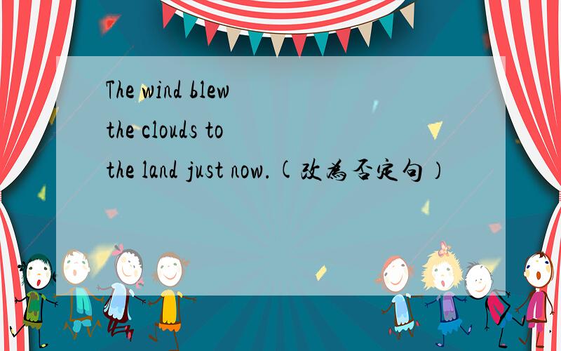 The wind blew the clouds to the land just now.(改为否定句）