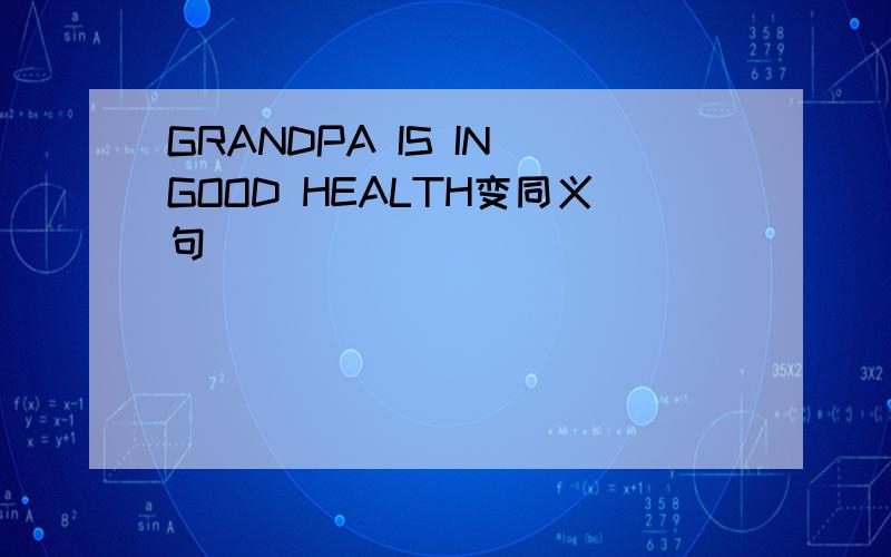 GRANDPA IS IN GOOD HEALTH变同义句
