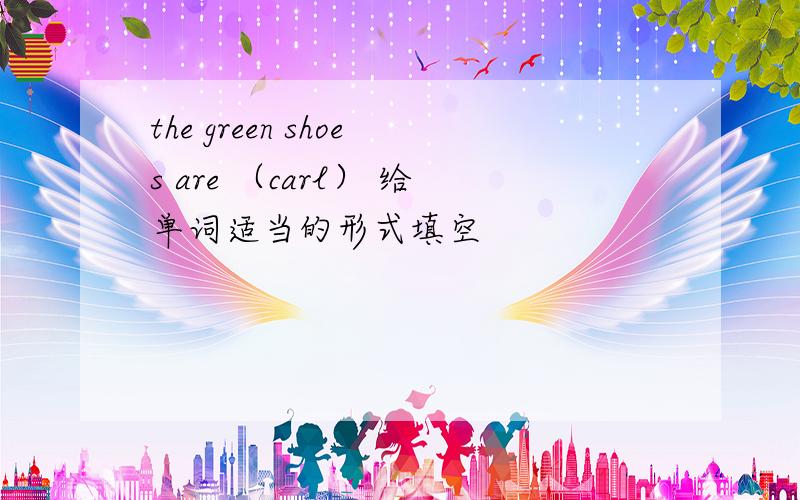 the green shoes are （carl） 给单词适当的形式填空