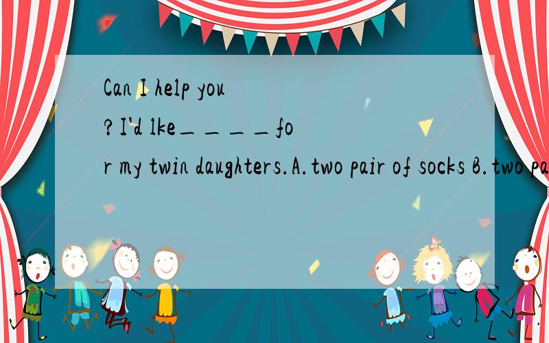 Can I help you?I'd lke____for my twin daughters.A.two pair of socks B.two pairs of sock C.two pairs of sock D.two pairs of socks