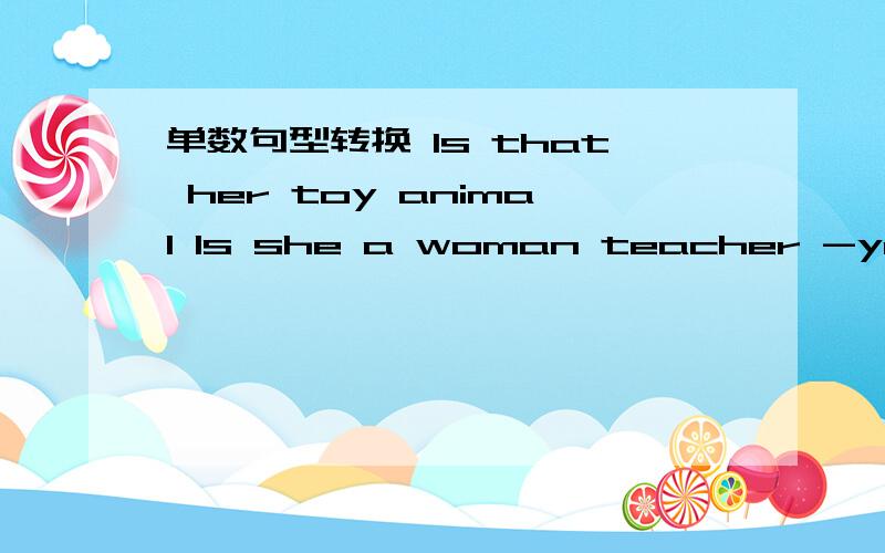单数句型转换 Is that her toy animal Is she a woman teacher -yes ,she is