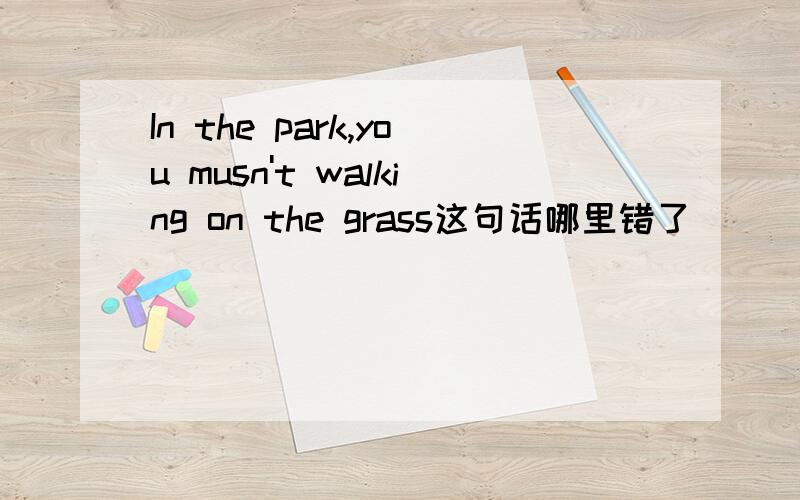 In the park,you musn't walking on the grass这句话哪里错了