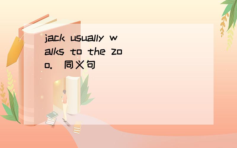 jack usually walks to the zoo.(同义句)