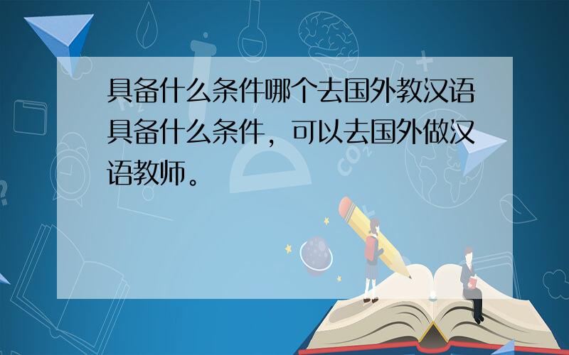 具备什么条件哪个去国外教汉语具备什么条件，可以去国外做汉语教师。