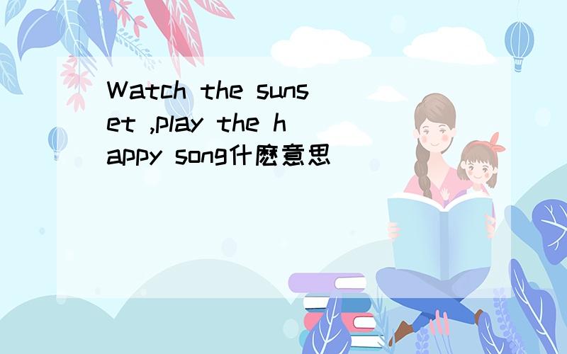 Watch the sunset ,play the happy song什麽意思