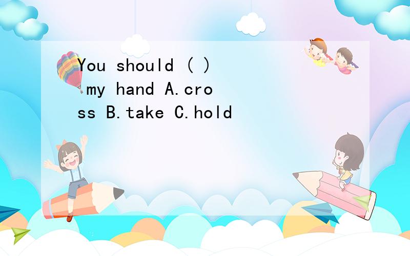 You should ( ) my hand A.cross B.take C.hold
