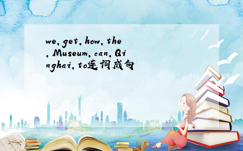 we,get,how,the,Museum,can,Qinghai,to连词成句