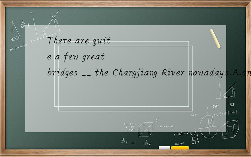 There are quite a few great bridges __ the Changjiang River nowadays.A.on B.above C.over D.by