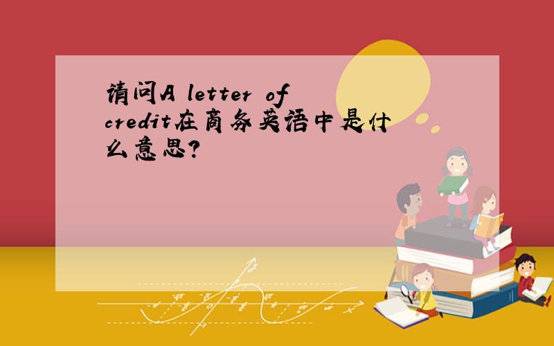 请问A letter of credit在商务英语中是什么意思?