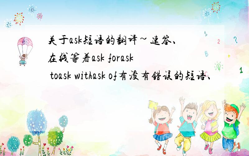 关于ask短语的翻译~速答、在线等着ask forask toask withask of有没有错误的短语、