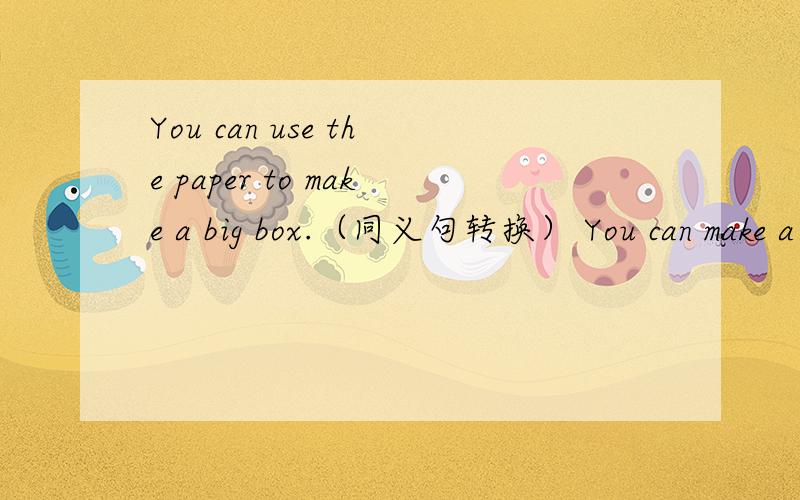 You can use the paper to make a big box.（同义句转换） You can make a big box__ __the paper横线上写什么阿?是两个横线。