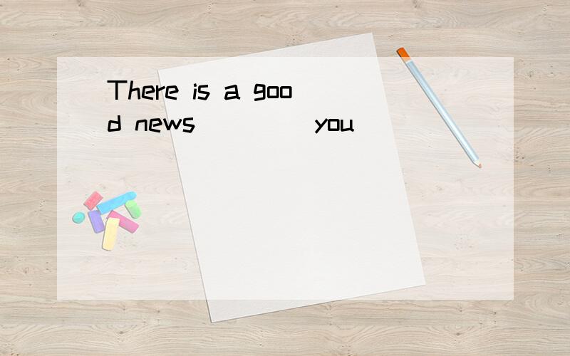 There is a good news ____you