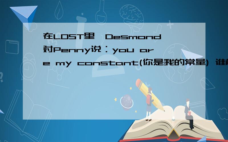在LOST里,Desmond对Penny说：you are my constant(你是我的常量) 谁能给我解释一下这句话的含义谢谢了