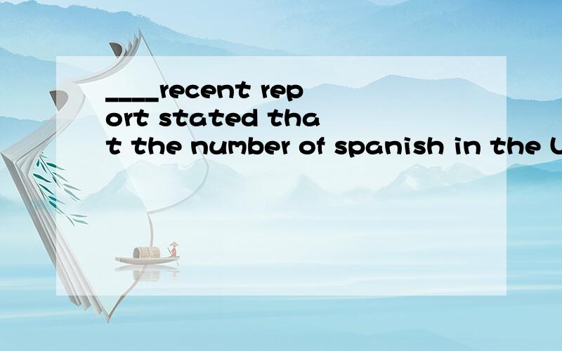 ____recent report stated that the number of spanish in the US would be higher than thenumber of English speaker by ____yer 2009A a  theB a  /C the /D the a     这题选A,我想知道为什么年份前面也要加the?