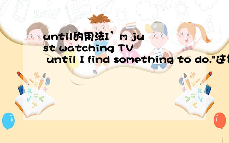 until的用法I’m just watching TV until I find something to do.