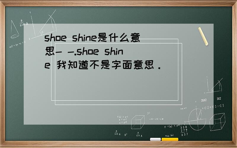 shoe shine是什么意思- -.shoe shine 我知道不是字面意思。