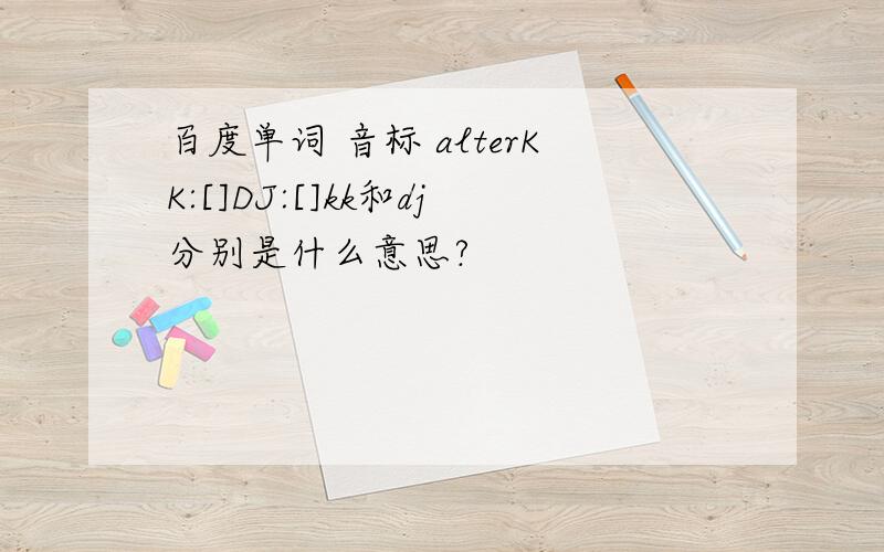 百度单词 音标 alterKK:[]DJ:[]kk和dj分别是什么意思?