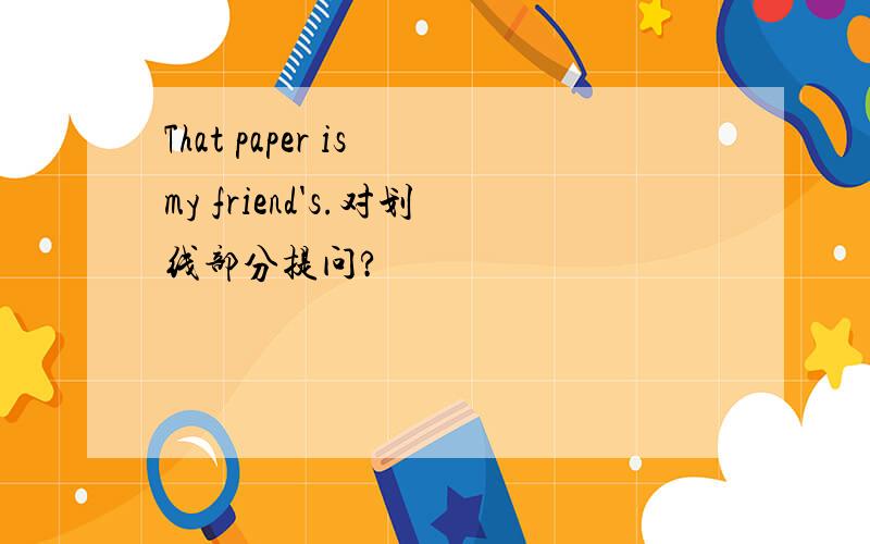 That paper is my friend's.对划线部分提问?