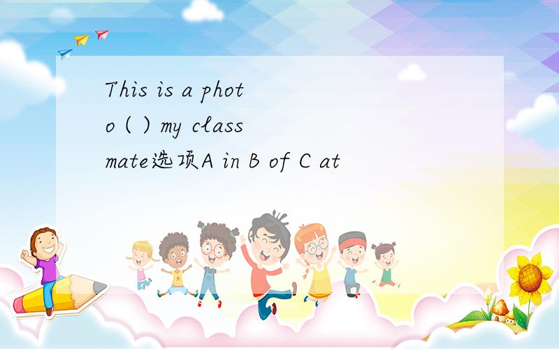 This is a photo ( ) my classmate选项A in B of C at