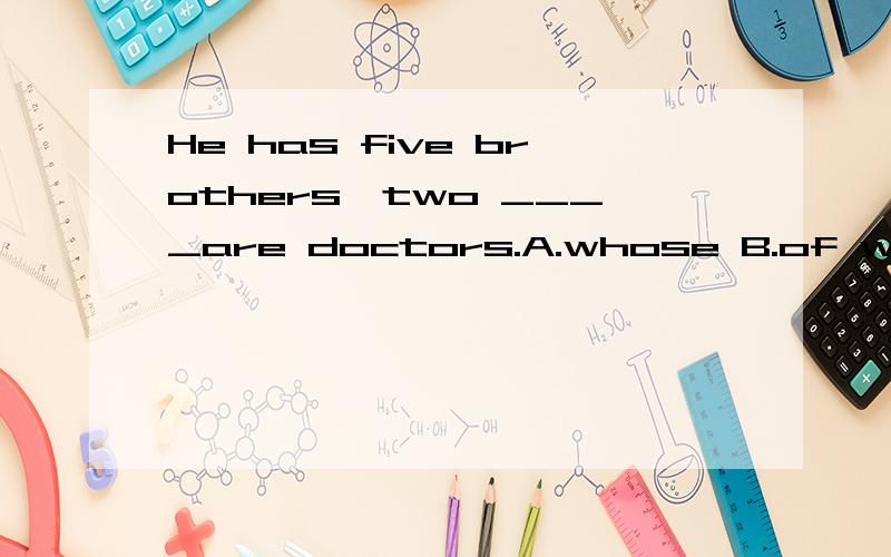 He has five brothers,two ____are doctors.A.whose B.of whom C.that D.of which 为什么选B