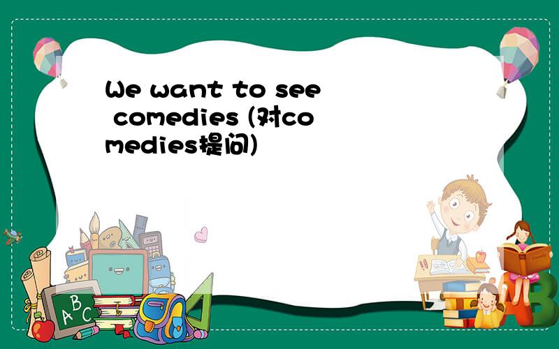 We want to see comedies (对comedies提问)