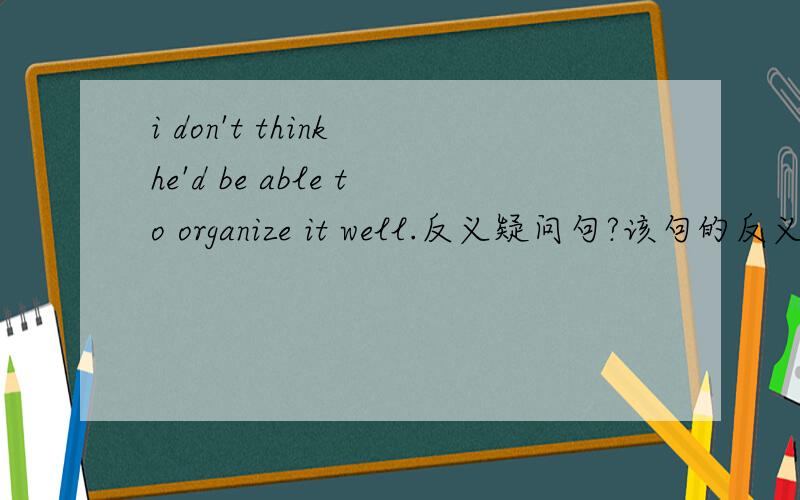 i don't think he'd be able to organize it well.反义疑问句?该句的反义疑问句是 would he?还是 is he