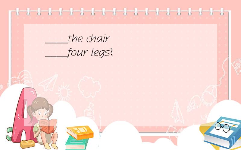 ____the chair ____four legs?