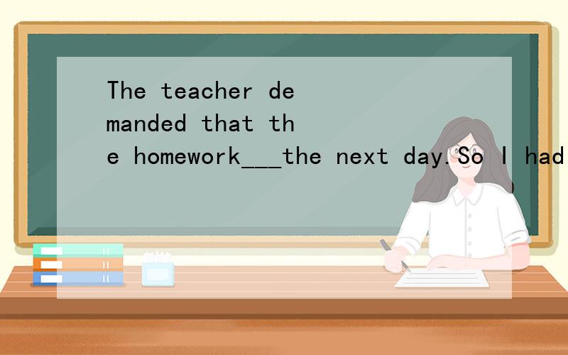 The teacher demanded that the homework___the next day.So I had to stay up all night.A.were to completeB.would be completedC.be completedD.completed求详解
